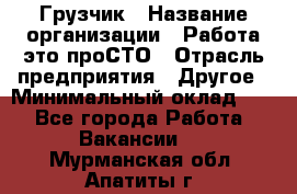 Грузчик › Название организации ­ Работа-это проСТО › Отрасль предприятия ­ Другое › Минимальный оклад ­ 1 - Все города Работа » Вакансии   . Мурманская обл.,Апатиты г.